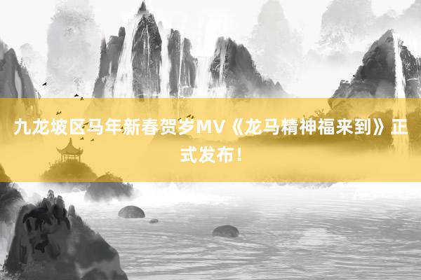 九龙坡区马年新春贺岁MV《龙马精神福来到》正式发布！