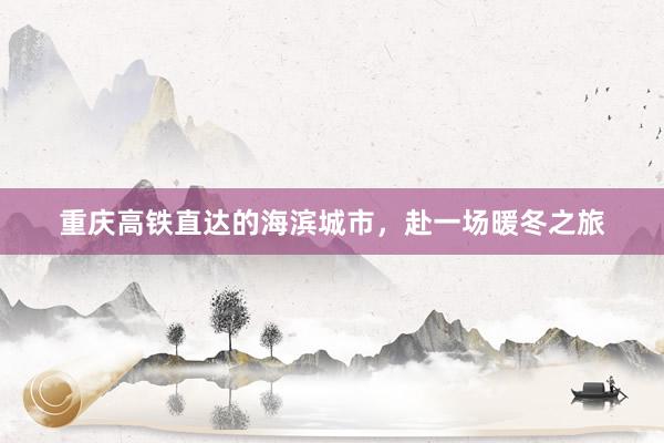 重庆高铁直达的海滨城市，赴一场暖冬之旅