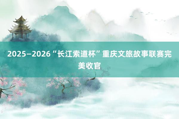 2025—2026“长江索道杯”重庆文旅故事联赛完美收官