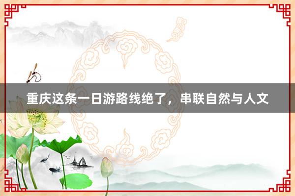 重庆这条一日游路线绝了，串联自然与人文