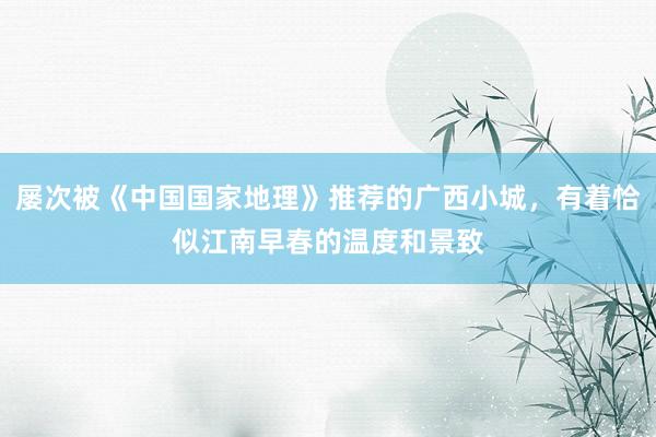 屡次被《中国国家地理》推荐的广西小城,有着恰似江南早春的温度和景致