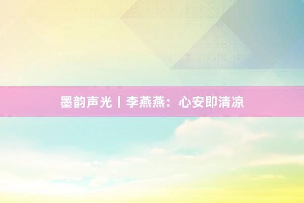 墨韵声光丨李燕燕：心安即清凉