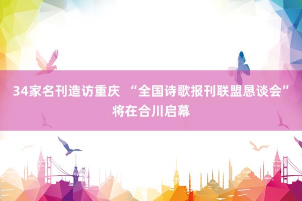34家名刊造访重庆  “全国诗歌报刊联盟恳谈会”将在合川启幕