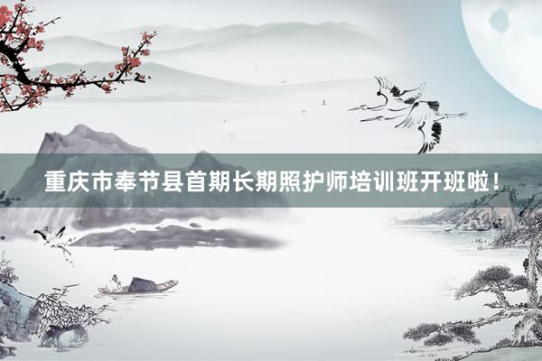 重庆市奉节县首期长期照护师培训班开班啦！