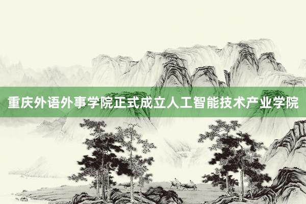 重庆外语外事学院正式成立人工智能技术产业学院