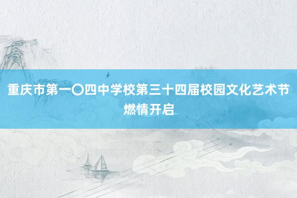 重庆市第一〇四中学校第三十四届校园文化艺术节燃情开启