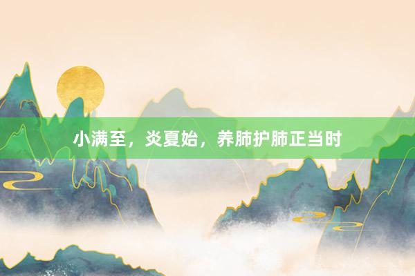 小满至，炎夏始，养肺护肺正当时